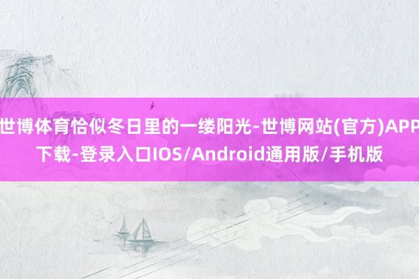 世博体育恰似冬日里的一缕阳光-世博网站(官方)APP下载-登录入口IOS/Android通用版/手机版