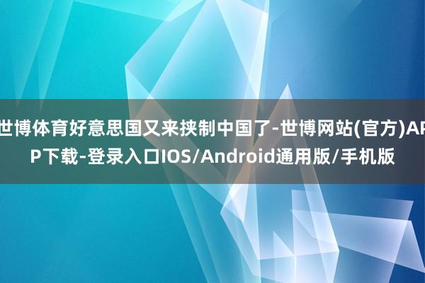 世博体育好意思国又来挟制中国了-世博网站(官方)APP下载-登录入口IOS/Android通用版/手机版