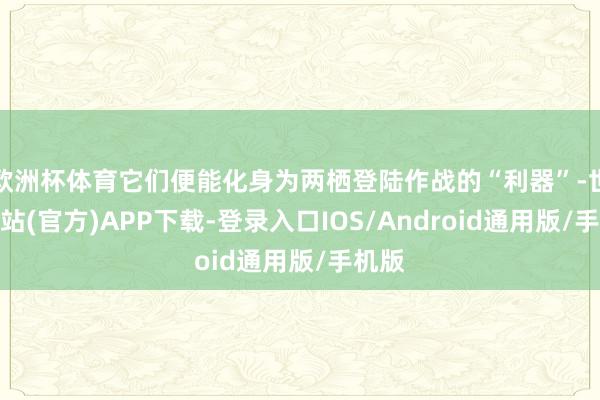 欧洲杯体育它们便能化身为两栖登陆作战的“利器”-世博网站(官方)APP下载-登录入口IOS/Android通用版/手机版