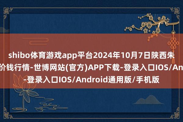 shibo体育游戏app平台2024年10月7日陕西朱雀实业集团有限公司价钱行情-世博网站(官方)APP下载-登录入口IOS/Android通用版/手机版