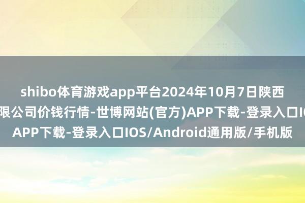 shibo体育游戏app平台2024年10月7日陕西咸阳新阳光农副产物有限公司价钱行情-世博网站(官方)APP下载-登录入口IOS/Android通用版/手机版