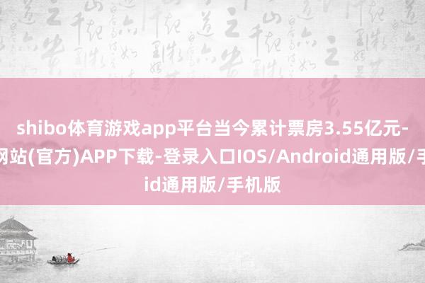 shibo体育游戏app平台当今累计票房3.55亿元-世博网站(官方)APP下载-登录入口IOS/Android通用版/手机版