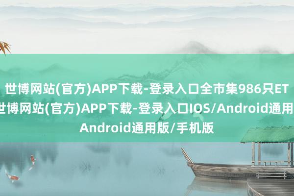 世博网站(官方)APP下载-登录入口全市集986只ETF基金中-世博网站(官方)APP下载-登录入口IOS/Android通用版/手机版