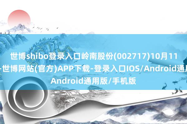 世博shibo登录入口岭南股份(002717)10月11日晚间公告-世博网站(官方)APP下载-登录入口IOS/Android通用版/手机版