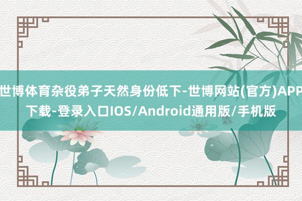 世博体育杂役弟子天然身份低下-世博网站(官方)APP下载-登录入口IOS/Android通用版/手机版