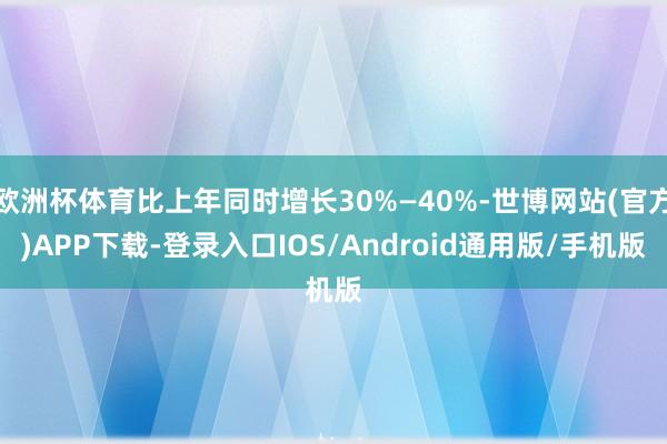 欧洲杯体育比上年同时增长30%—40%-世博网站(官方)APP下载-登录入口IOS/Android通用版/手机版