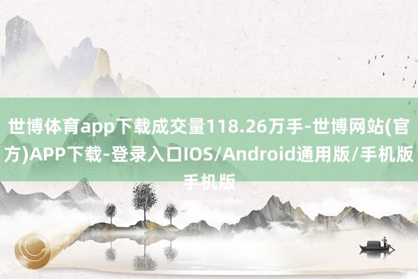 世博体育app下载成交量118.26万手-世博网站(官方)APP下载-登录入口IOS/Android通用版/手机版