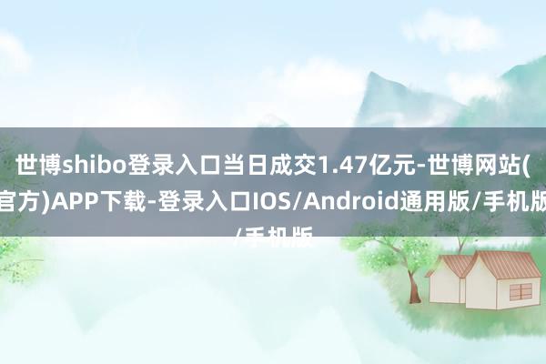 世博shibo登录入口当日成交1.47亿元-世博网站(官方)APP下载-登录入口IOS/Android通用版/手机版