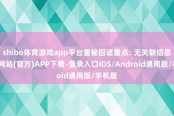 shibo体育游戏app平台董秘回话重点: 无关联信息-世博网站(官方)APP下载-登录入口IOS/Android通用版/手机版