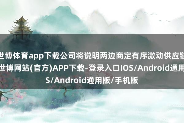 世博体育app下载公司将说明两边商定有序激动供应链保供责任-世博网站(官方)APP下载-登录入口IOS/Android通用版/手机版