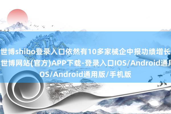 世博shibo登录入口依然有10多家械企中报功绩增长特别100%-世博网站(官方)APP下载-登录入口IOS/Android通用版/手机版