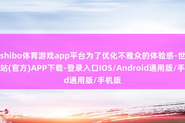 shibo体育游戏app平台为了优化不雅众的体验感-世博网站(官方)APP下载-登录入口IOS/Android通用版/手机版