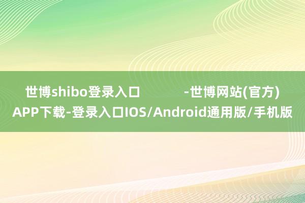 世博shibo登录入口            -世博网站(官方)APP下载-登录入口IOS/Android通用版/手机版