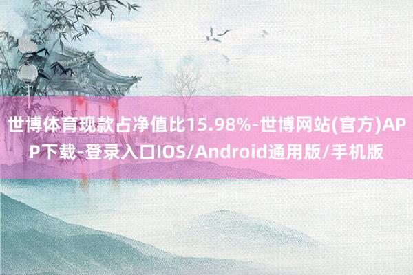 世博体育现款占净值比15.98%-世博网站(官方)APP下载-登录入口IOS/Android通用版/手机版