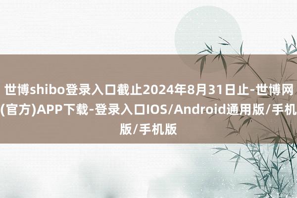 世博shibo登录入口截止2024年8月31日止-世博网站(官方)APP下载-登录入口IOS/Android通用版/手机版