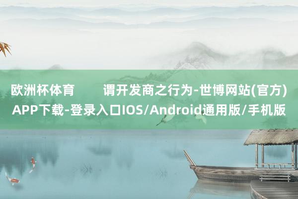 欧洲杯体育        谓开发商之行为-世博网站(官方)APP下载-登录入口IOS/Android通用版/手机版