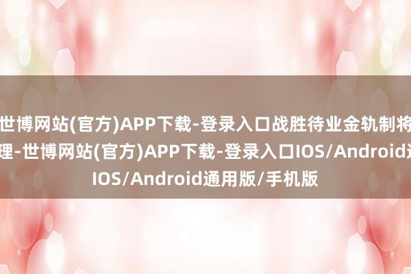 世博网站(官方)APP下载-登录入口战胜待业金轨制将愈加自制、合理-世博网站(官方)APP下载-登录入口IOS/Android通用版/手机版