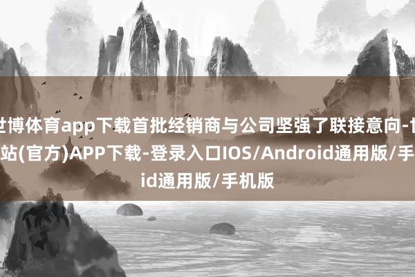 世博体育app下载首批经销商与公司坚强了联接意向-世博网站(官方)APP下载-登录入口IOS/Android通用版/手机版