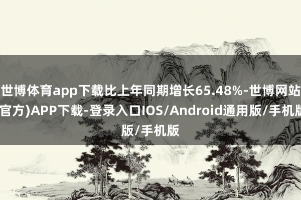 世博体育app下载比上年同期增长65.48%-世博网站(官方)APP下载-登录入口IOS/Android通用版/手机版