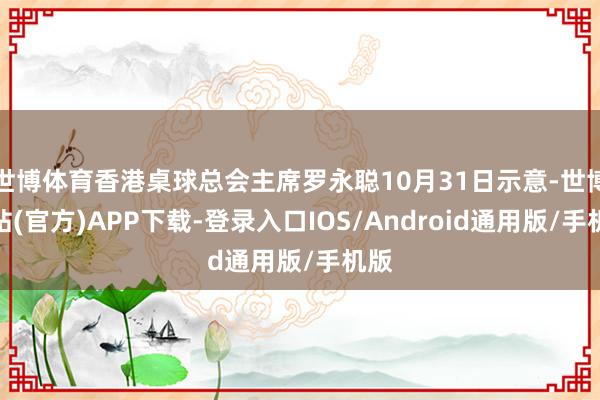 世博体育香港桌球总会主席罗永聪10月31日示意-世博网站(官方)APP下载-登录入口IOS/Android通用版/手机版