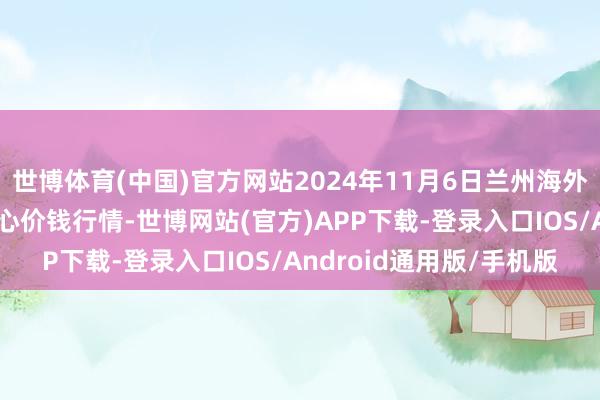 世博体育(中国)官方网站2024年11月6日兰州海外高原夏菜副食物采购中心价钱行情-世博网站(官方)APP下载-登录入口IOS/Android通用版/手机版