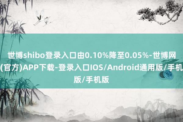 世博shibo登录入口由0.10%降至0.05%-世博网站(官方)APP下载-登录入口IOS/Android通用版/手机版