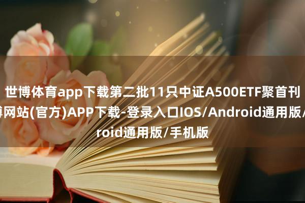 世博体育app下载第二批11只中证A500ETF聚首刊行-世博网站(官方)APP下载-登录入口IOS/Android通用版/手机版