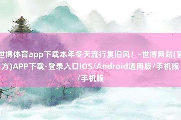 世博体育app下载本年冬天流行复旧风！-世博网站(官方)APP下载-登录入口IOS/Android通用版/手机版