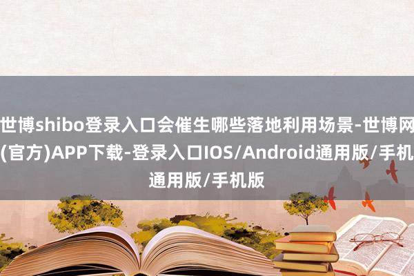 世博shibo登录入口会催生哪些落地利用场景-世博网站(官方)APP下载-登录入口IOS/Android通用版/手机版