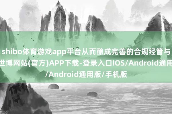 shibo体育游戏app平台从而酿成完善的合规经管与治理体系-世博网站(官方)APP下载-登录入口IOS/Android通用版/手机版