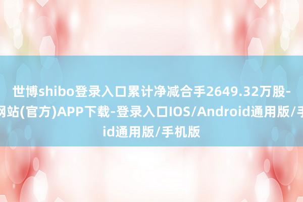 世博shibo登录入口累计净减合手2649.32万股-世博网站(官方)APP下载-登录入口IOS/Android通用版/手机版