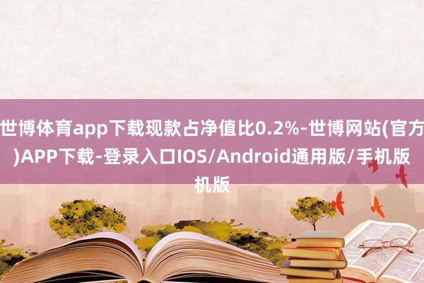 世博体育app下载现款占净值比0.2%-世博网站(官方)APP下载-登录入口IOS/Android通用版/手机版