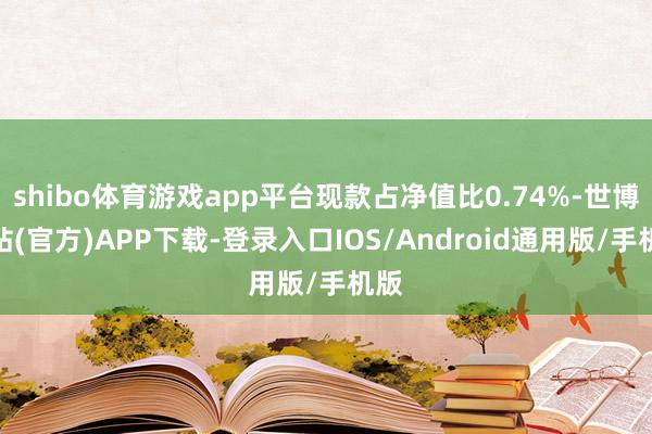 shibo体育游戏app平台现款占净值比0.74%-世博网站(官方)APP下载-登录入口IOS/Android通用版/手机版