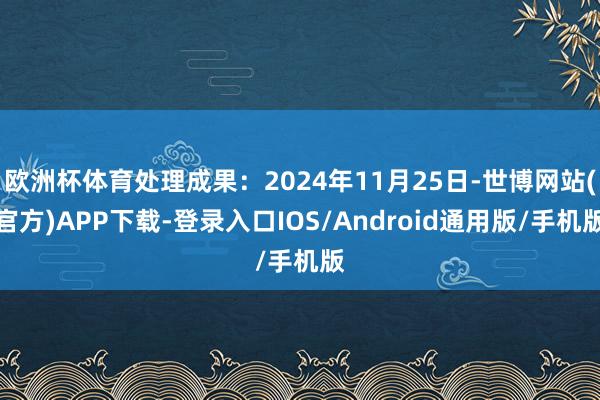 欧洲杯体育处理成果：2024年11月25日-世博网站(官方)APP下载-登录入口IOS/Android通用版/手机版