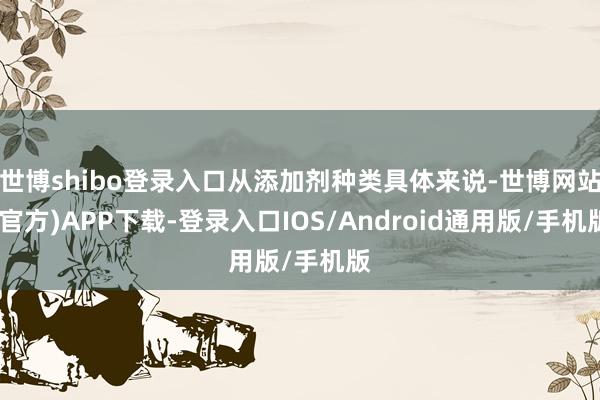 世博shibo登录入口从添加剂种类具体来说-世博网站(官方)APP下载-登录入口IOS/Android通用版/手机版