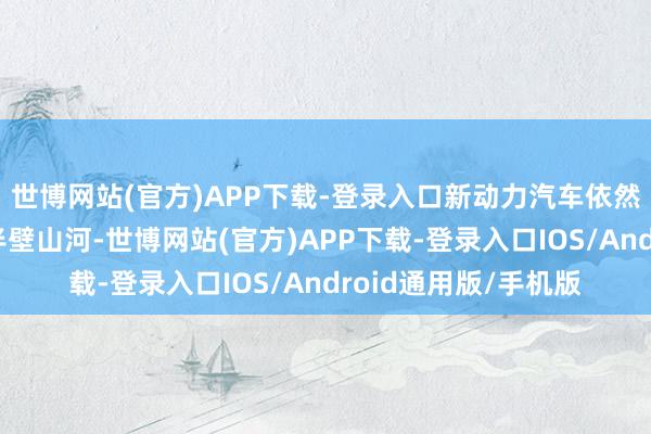 世博网站(官方)APP下载-登录入口新动力汽车依然占据了汽车市集的半壁山河-世博网站(官方)APP下载-登录入口IOS/Android通用版/手机版