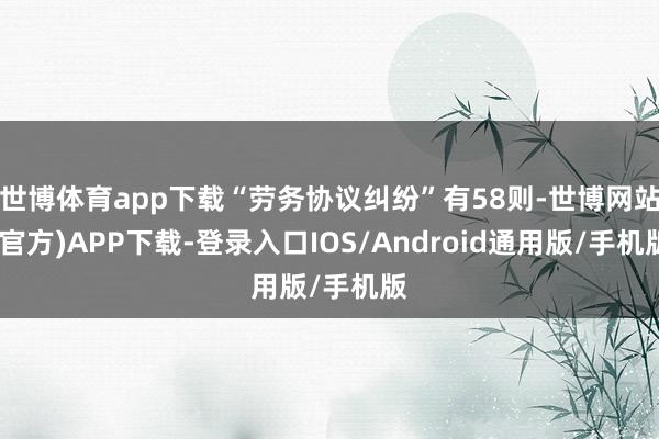 世博体育app下载“劳务协议纠纷”有58则-世博网站(官方)APP下载-登录入口IOS/Android通用版/手机版