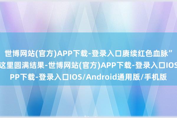 世博网站(官方)APP下载-登录入口赓续红色血脉”爱国观念演讲比赛在这里圆满结果-世博网站(官方)APP下载-登录入口IOS/Android通用版/手机版