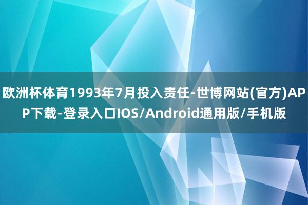 欧洲杯体育1993年7月投入责任-世博网站(官方)APP下载-登录入口IOS/Android通用版/手机版