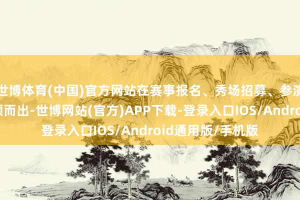 世博体育(中国)官方网站在赛事报名、秀场招募、参演文告等行径中脱颖而出-世博网站(官方)APP下载-登录入口IOS/Android通用版/手机版