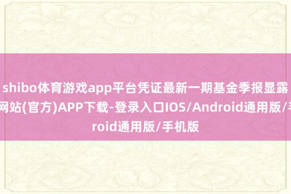 shibo体育游戏app平台凭证最新一期基金季报显露-世博网站(官方)APP下载-登录入口IOS/Android通用版/手机版