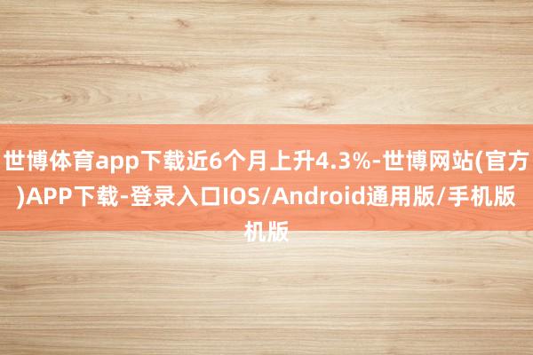 世博体育app下载近6个月上升4.3%-世博网站(官方)APP下载-登录入口IOS/Android通用版/手机版