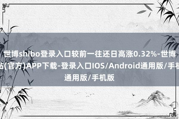 世博shibo登录入口较前一往还日高涨0.32%-世博网站(官方)APP下载-登录入口IOS/Android通用版/手机版