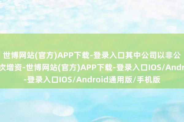 世博网站(官方)APP下载-登录入口其中公司以非公开合同面目参与本次增资-世博网站(官方)APP下载-登录入口IOS/Android通用版/手机版