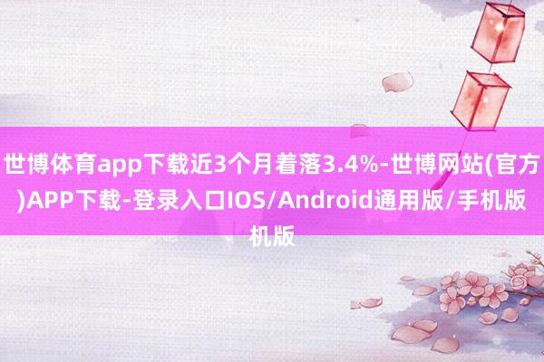 世博体育app下载近3个月着落3.4%-世博网站(官方)APP下载-登录入口IOS/Android通用版/手机版