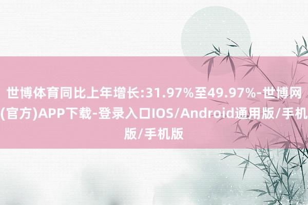 世博体育同比上年增长:31.97%至49.97%-世博网站(官方)APP下载-登录入口IOS/Android通用版/手机版