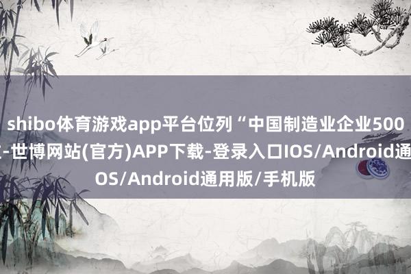 shibo体育游戏app平台位列“中国制造业企业500强”第393位-世博网站(官方)APP下载-登录入口IOS/Android通用版/手机版