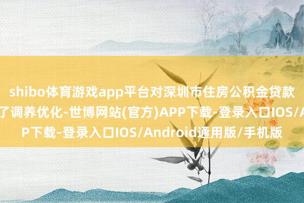 shibo体育游戏app平台对深圳市住房公积金贷款和利息补贴战略进行了调养优化-世博网站(官方)APP下载-登录入口IOS/Android通用版/手机版