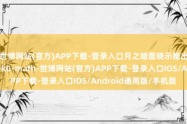 世博网站(官方)APP下载-登录入口月之暗面晓示推出新一代数学推理模子k0-math-世博网站(官方)APP下载-登录入口IOS/Android通用版/手机版