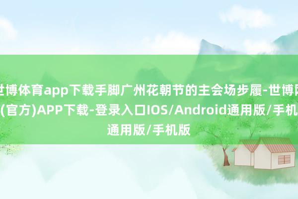 世博体育app下载手脚广州花朝节的主会场步履-世博网站(官方)APP下载-登录入口IOS/Android通用版/手机版